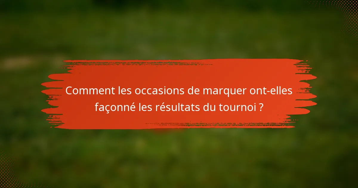 Comment les occasions de marquer ont-elles façonné les résultats du tournoi ?