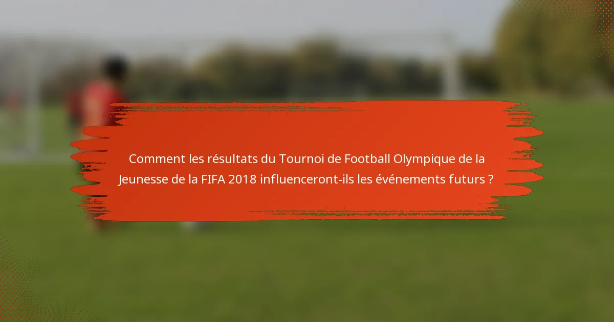 Comment les résultats du Tournoi de Football Olympique de la Jeunesse de la FIFA 2018 influenceront-ils les événements futurs ?