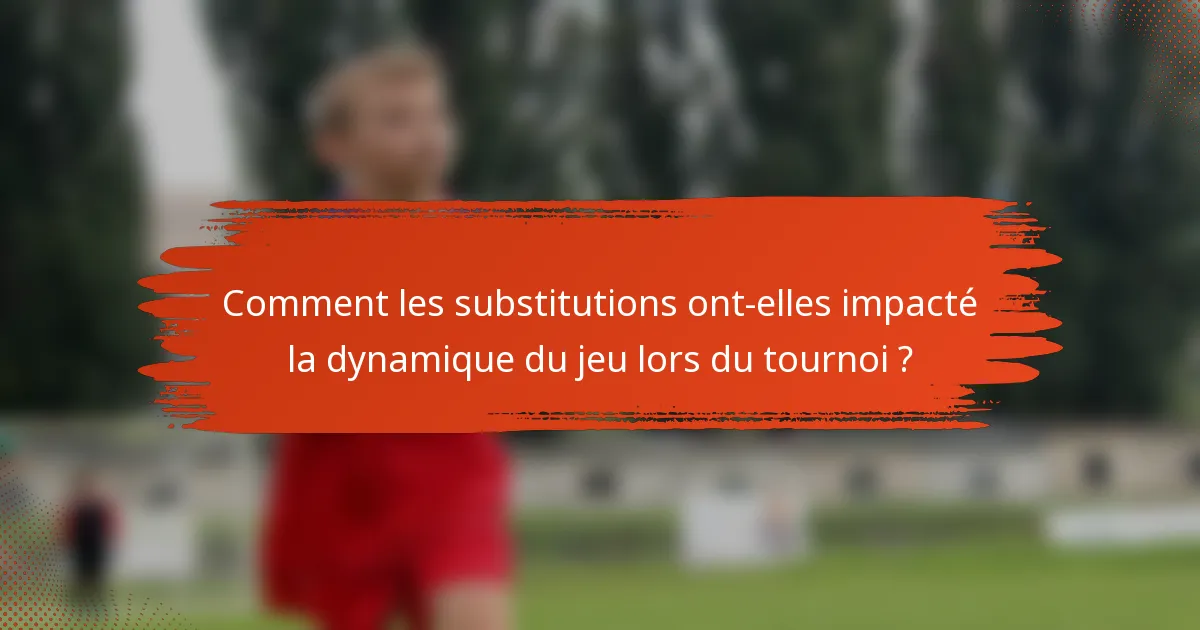 Comment les substitutions ont-elles impacté la dynamique du jeu lors du tournoi ?