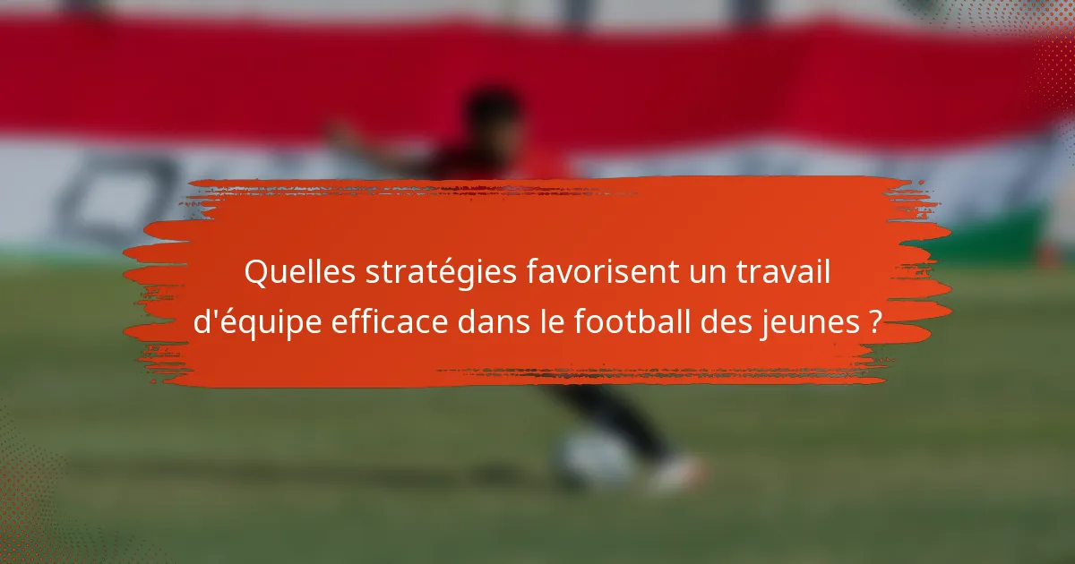 Quelles stratégies favorisent un travail d'équipe efficace dans le football des jeunes ?
