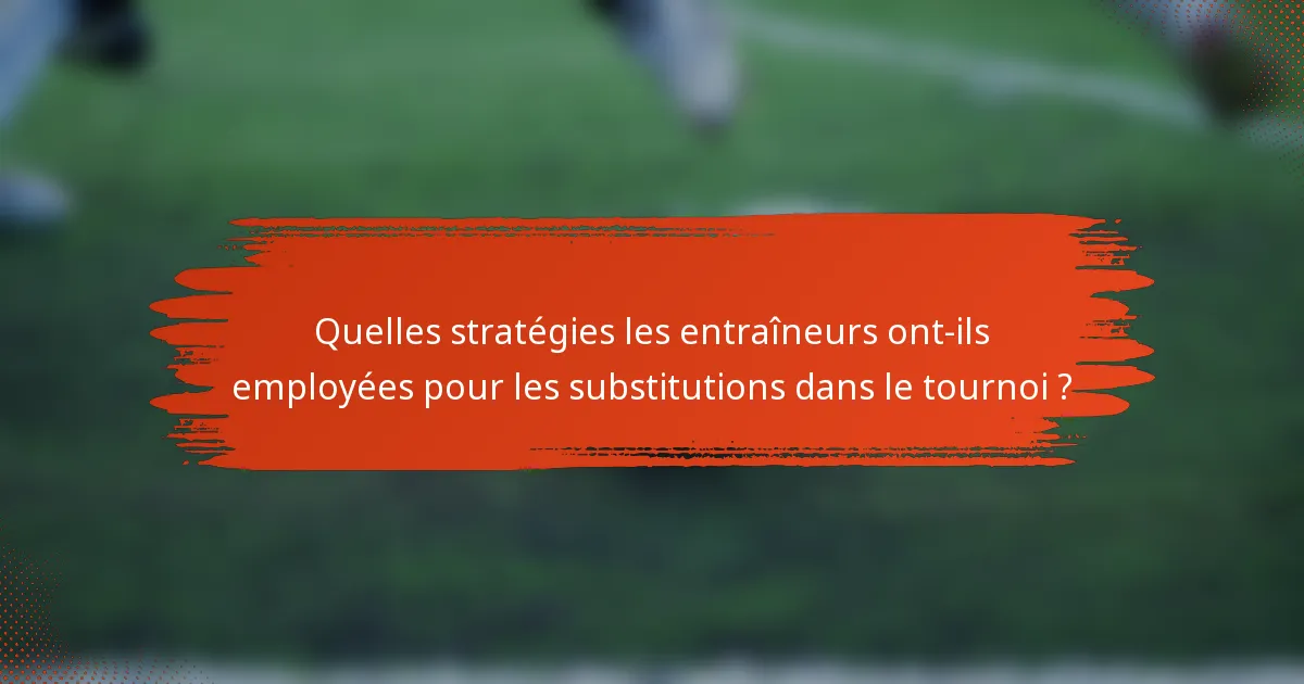 Quelles stratégies les entraîneurs ont-ils employées pour les substitutions dans le tournoi ?