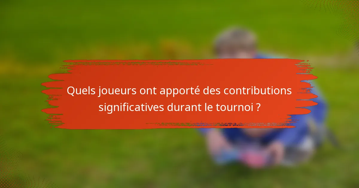 Quels joueurs ont apporté des contributions significatives durant le tournoi ?